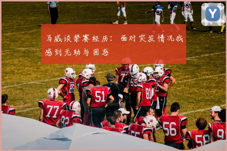 马威谈禁赛经历：面对突发情况我感到无助与困惑
