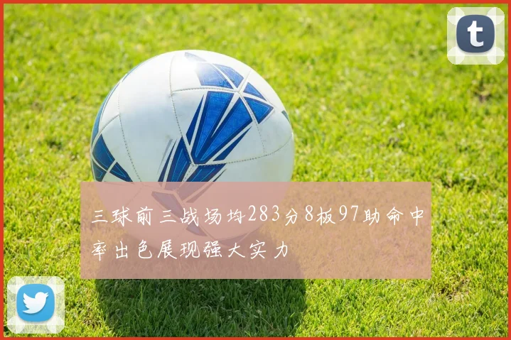 三球前三战场均283分8板97助命中率出色展现强大实力
