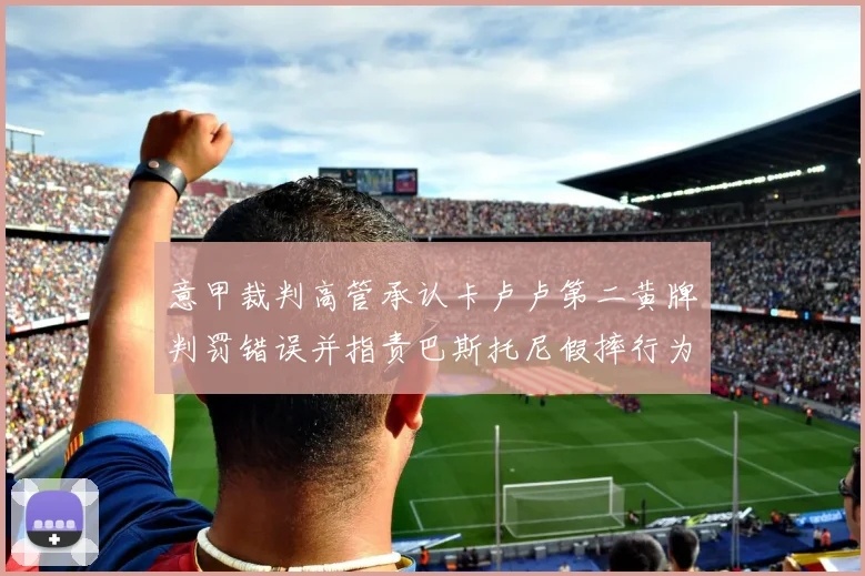 意甲裁判高管承认卡卢卢第二黄牌判罚错误并指责巴斯托尼假摔行为