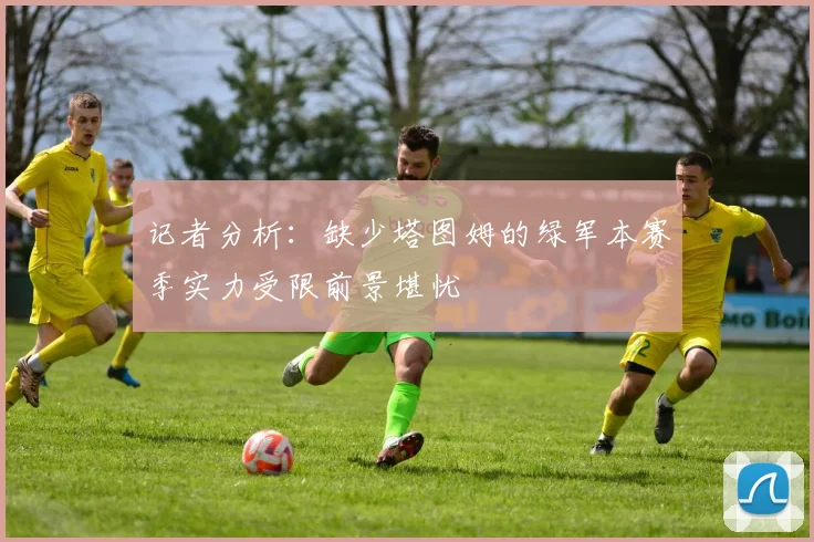 记者分析：缺少塔图姆的绿军本赛季实力受限前景堪忧