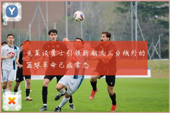 克莱谈勇士引领新潮流三分线外的篮球革命已成常态