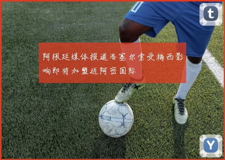 阿根廷媒体报道洛塞尔索受梅西影响即将加盟迈阿密国际