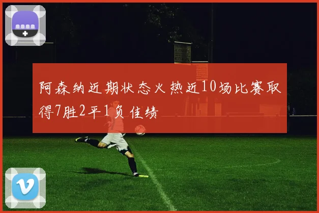 阿森纳近期状态火热近10场比赛取得7胜2平1负佳绩
