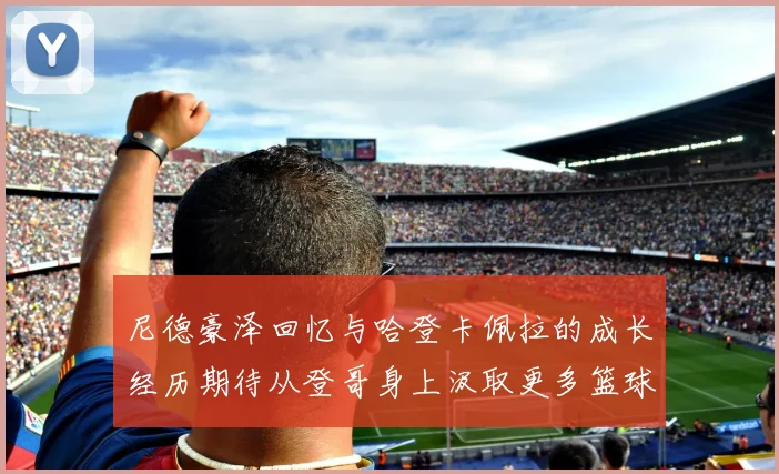 尼德豪泽回忆与哈登卡佩拉的成长经历期待从登哥身上汲取更多篮球智慧