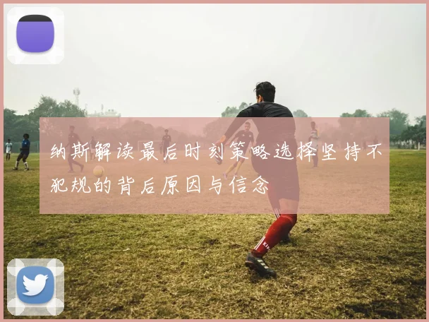 纳斯解读最后时刻策略选择坚持不犯规的背后原因与信念