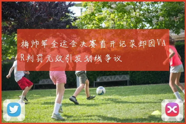 梅帅军全运会决赛首开记录却因VAR判罚无效引发划线争议