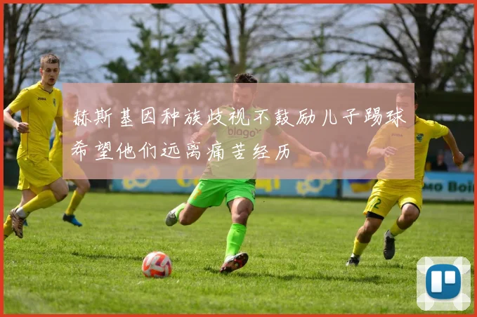 赫斯基因种族歧视不鼓励儿子踢球希望他们远离痛苦经历