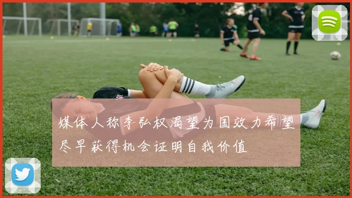 媒体人称李弘权渴望为国效力希望尽早获得机会证明自我价值