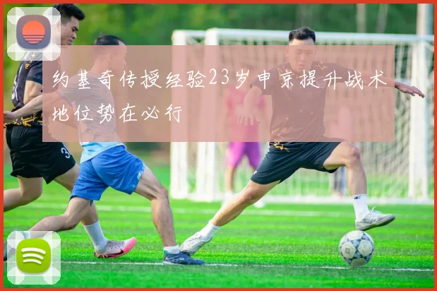 约基奇传授经验23岁申京提升战术地位势在必行
