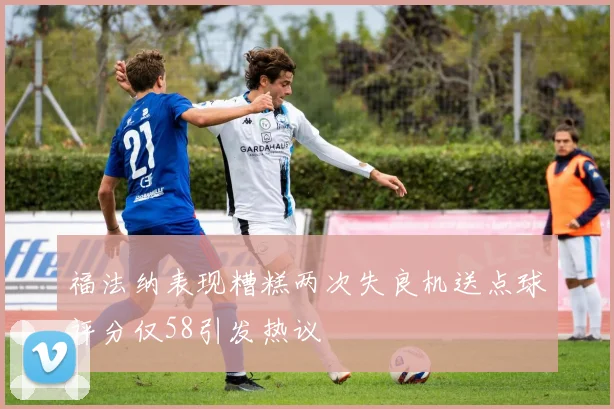 福法纳表现糟糕两次失良机送点球评分仅58引发热议