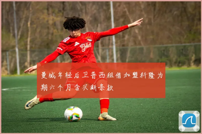 曼城年轻后卫普西租借加盟科隆为期六个月含买断条款