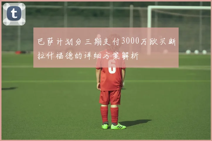 巴萨计划分三期支付3000万欧买断拉什福德的详细方案解析