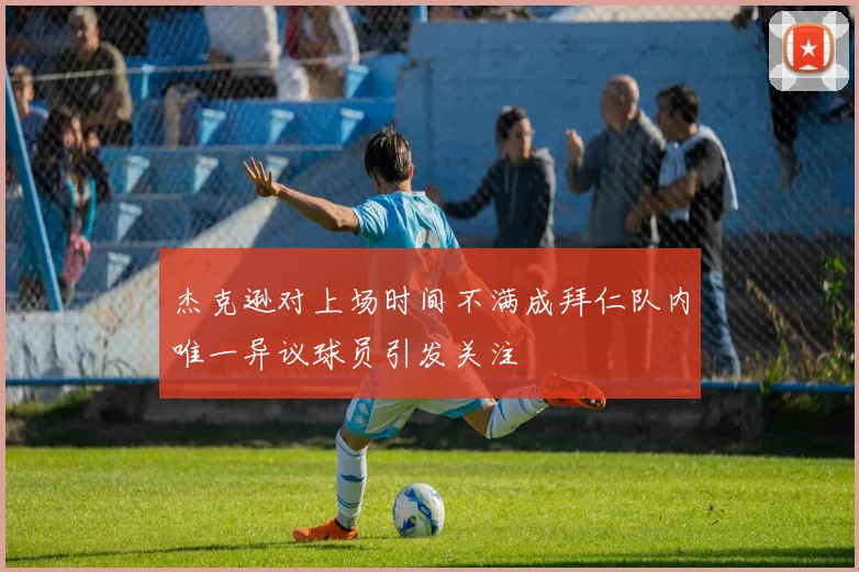 杰克逊对上场时间不满成拜仁队内唯一异议球员引发关注