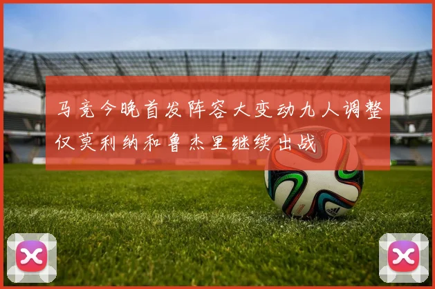 马竞今晚首发阵容大变动九人调整仅莫利纳和鲁杰里继续出战