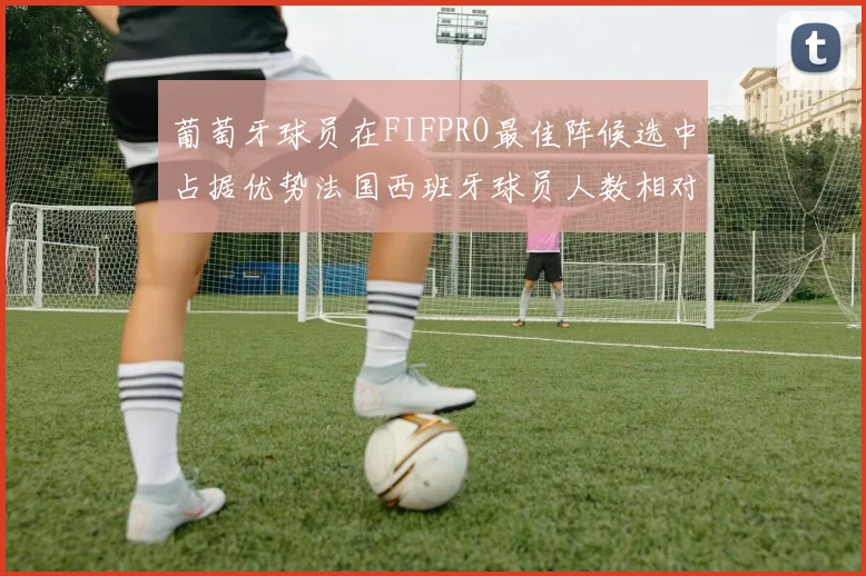 葡萄牙球员在FIFPRO最佳阵候选中占据优势法国西班牙球员人数相对较少