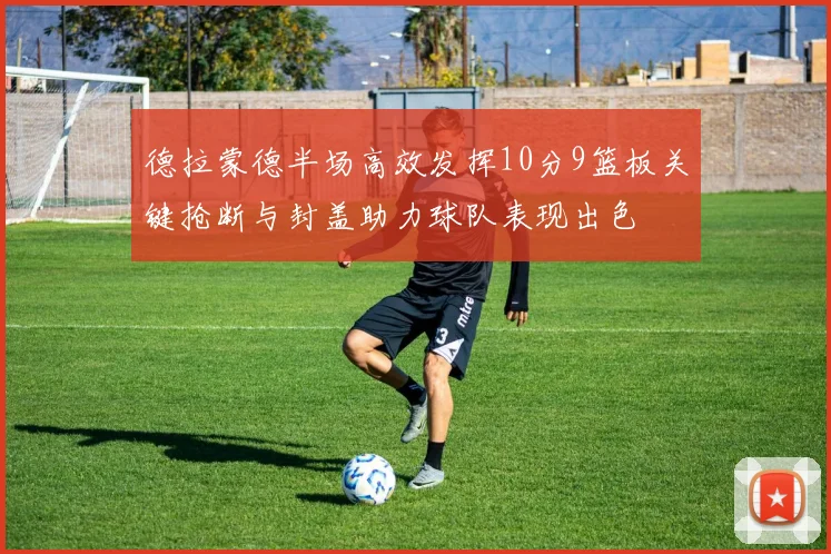 德拉蒙德半场高效发挥10分9篮板关键抢断与封盖助力球队表现出色