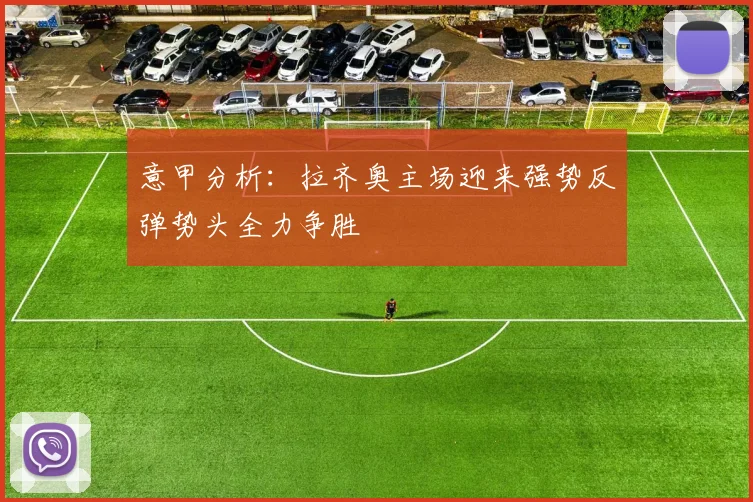意甲分析：拉齐奥主场迎来强势反弹势头全力争胜