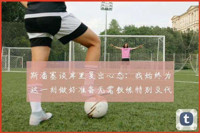 斯潘塞谈库里复出心态：我始终为这一刻做好准备无需教练特别交代