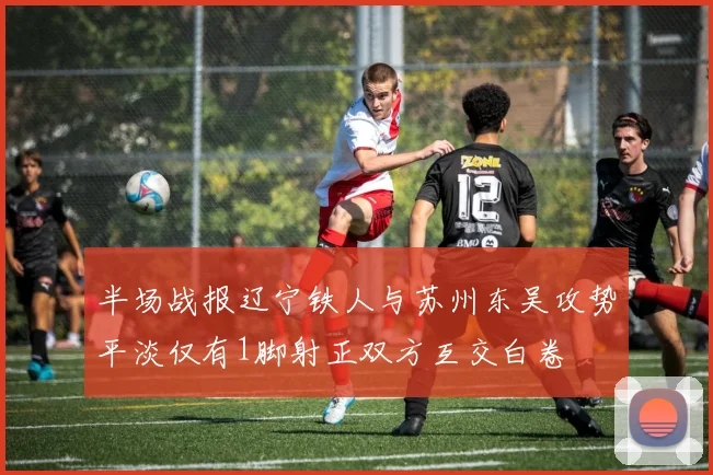 半场战报辽宁铁人与苏州东吴攻势平淡仅有1脚射正双方互交白卷