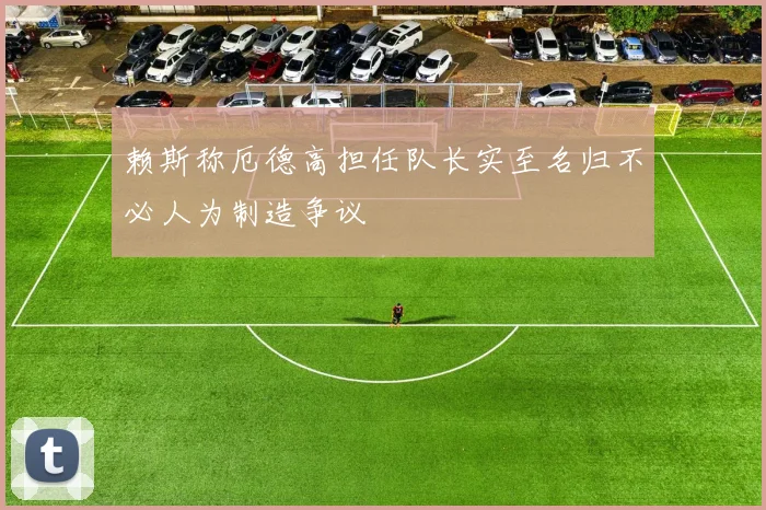 赖斯称厄德高担任队长实至名归不必人为制造争议