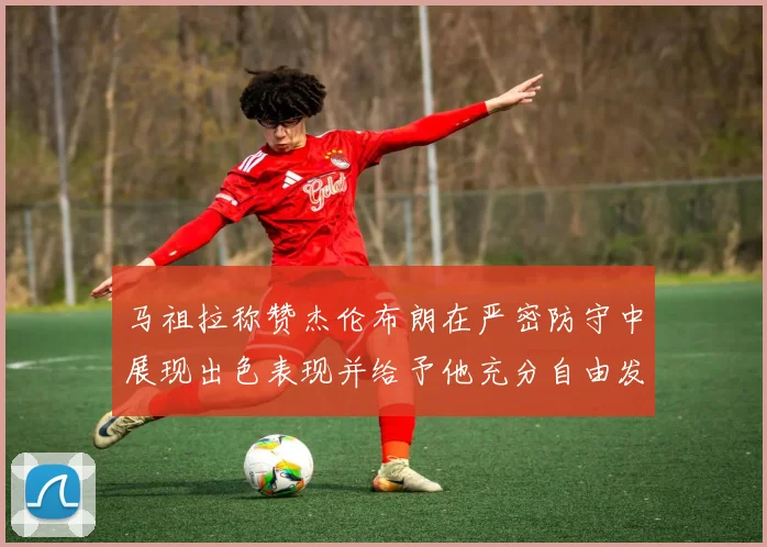 马祖拉称赞杰伦布朗在严密防守中展现出色表现并给予他充分自由发挥空间