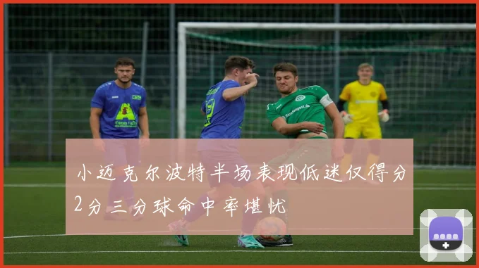小迈克尔波特半场表现低迷仅得分2分三分球命中率堪忧